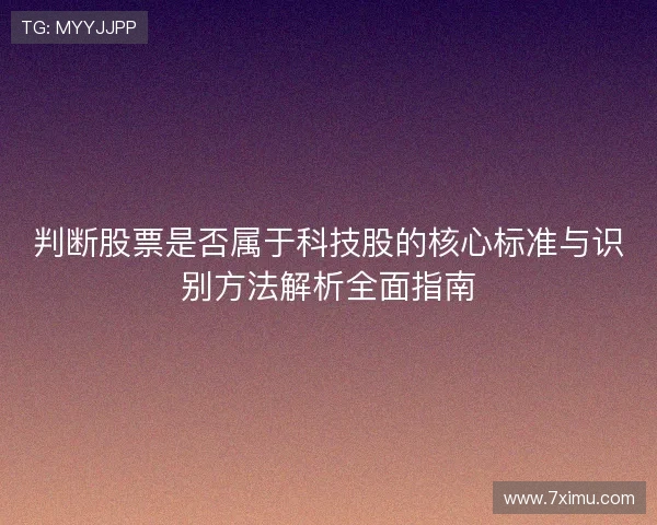 判断股票是否属于科技股的核心标准与识别方法解析全面指南