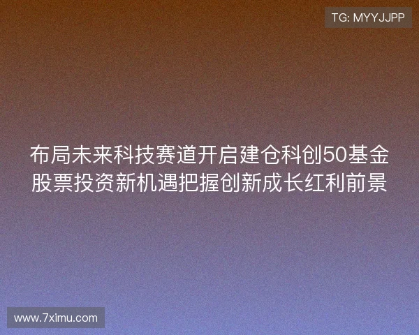 布局未来科技赛道开启建仓科创50基金股票投资新机遇把握创新成长红利前景