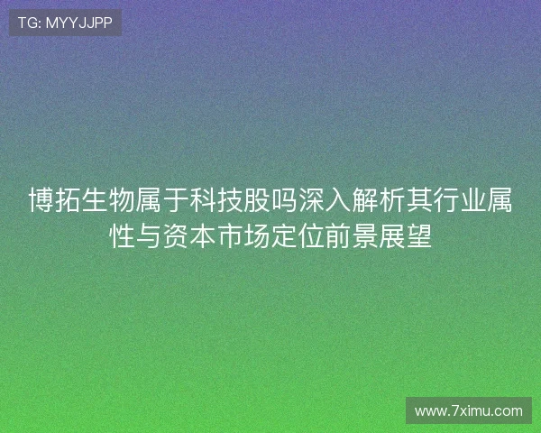 博拓生物属于科技股吗深入解析其行业属性与资本市场定位前景展望